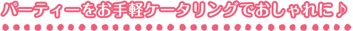 パーティーをケ-タリングでおしゃれに♪